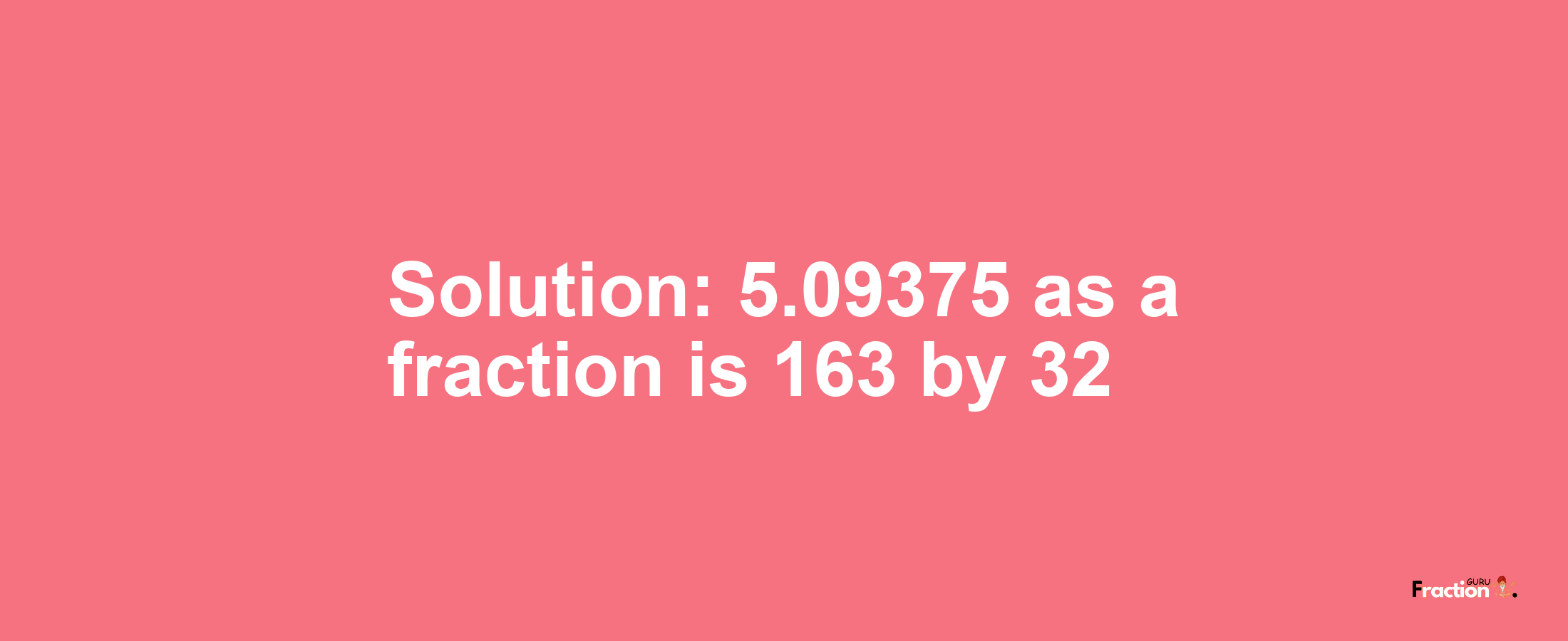 Solution:5.09375 as a fraction is 163/32